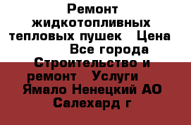 Ремонт жидкотопливных тепловых пушек › Цена ­ 500 - Все города Строительство и ремонт » Услуги   . Ямало-Ненецкий АО,Салехард г.